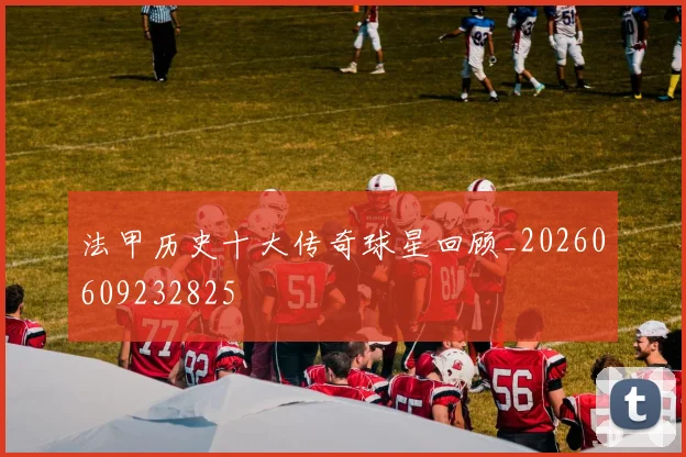 法甲历史十大传奇球星回顾_20260609232825