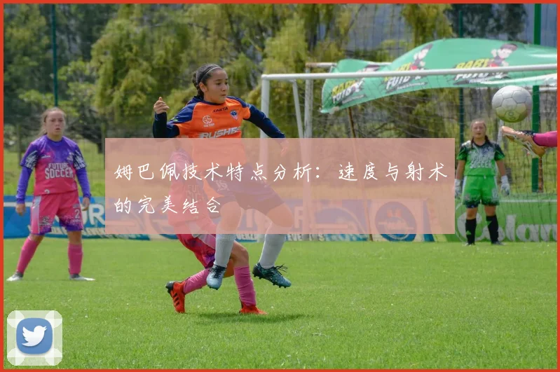 姆巴佩技术特点分析：速度与射术的完美结合