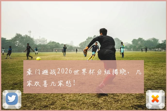 豪门避战2026世界杯分组揭晓，几家欢喜几家愁！