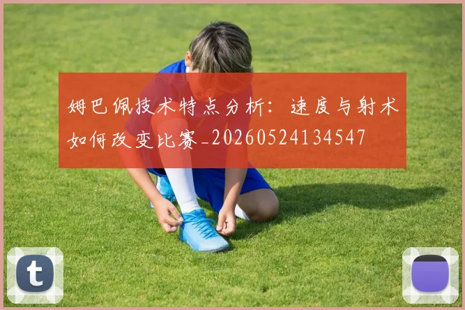 姆巴佩技术特点分析：速度与射术如何改变比赛_20260524134547