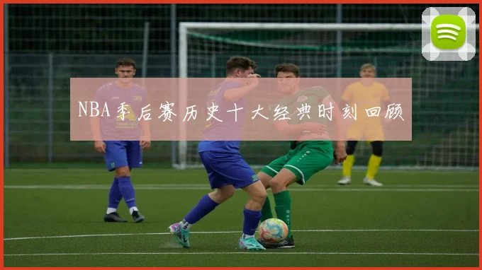 NBA季后赛历史十大经典时刻回顾