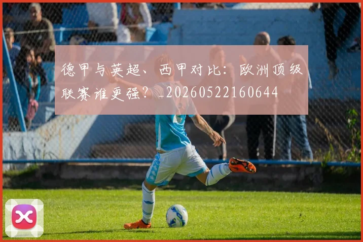 德甲与英超、西甲对比：欧洲顶级联赛谁更强？_20260522160644