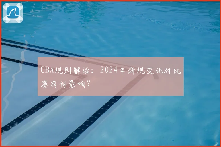 CBA规则解读：2024年新规变化对比赛有何影响？