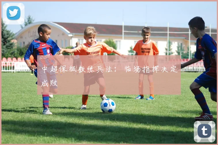 中超保级教练兵法：临场指挥决定成败