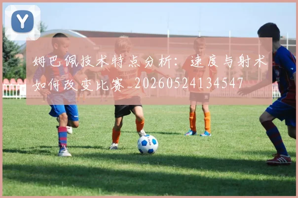 姆巴佩技术特点分析：速度与射术如何改变比赛_20260524134547