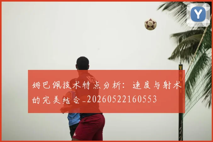 姆巴佩技术特点分析：速度与射术的完美结合_20260522160553