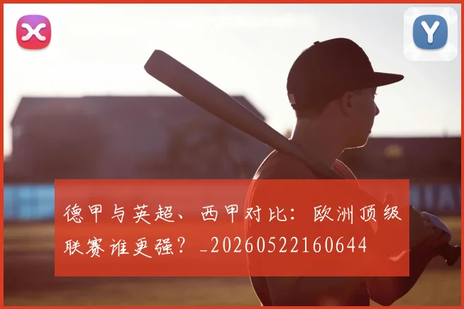 德甲与英超、西甲对比：欧洲顶级联赛谁更强？_20260522160644