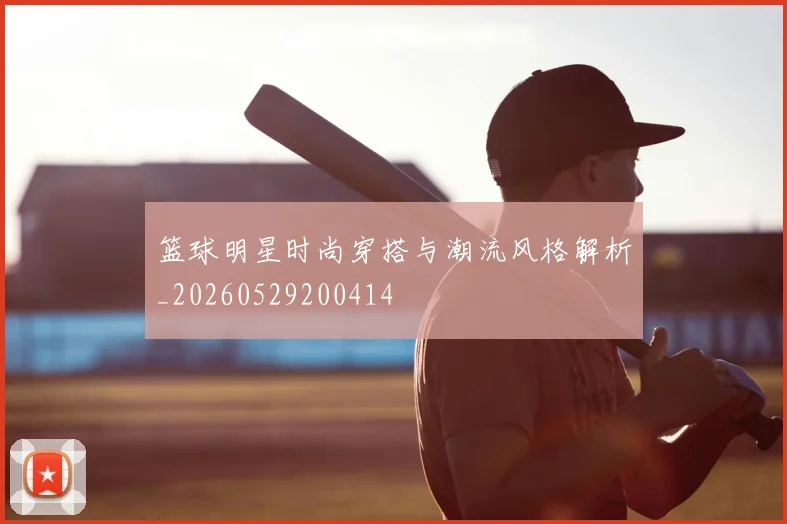 篮球明星时尚穿搭与潮流风格解析_20260529200414