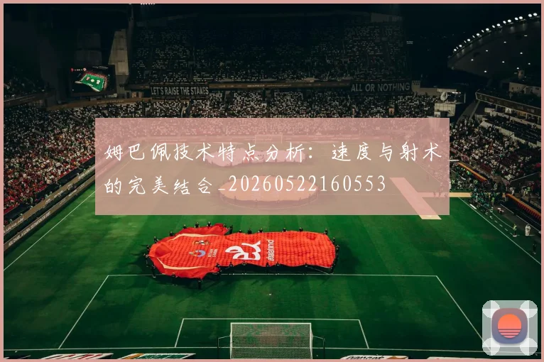 姆巴佩技术特点分析：速度与射术的完美结合_20260522160553