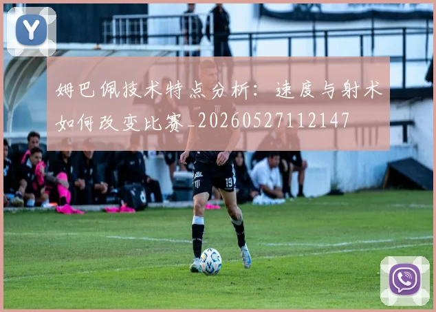 姆巴佩技术特点分析：速度与射术如何改变比赛_20260527112147
