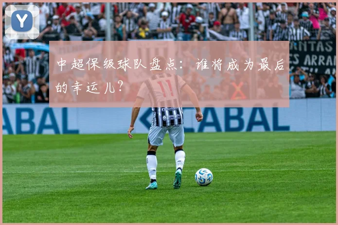 中超保级球队盘点：谁将成为最后的幸运儿？