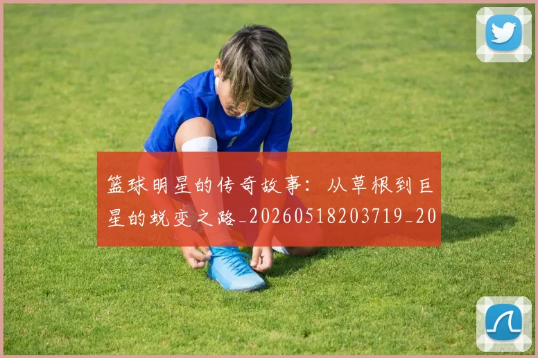 篮球明星的传奇故事：从草根到巨星的蜕变之路_20260518203719_20260610000911