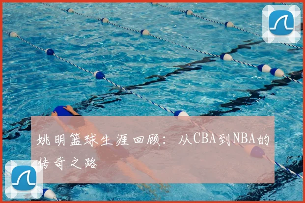 姚明篮球生涯回顾：从CBA到NBA的传奇之路