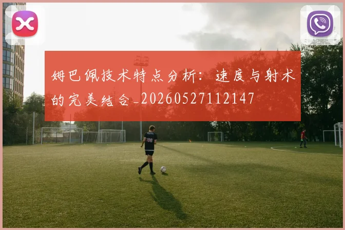 姆巴佩技术特点分析：速度与射术的完美结合_20260527112147