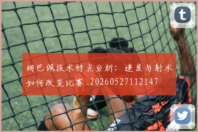 姆巴佩技术特点分析：速度与射术如何改变比赛_20260527112147