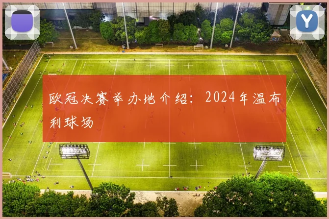 欧冠决赛举办地介绍：2024年温布利球场