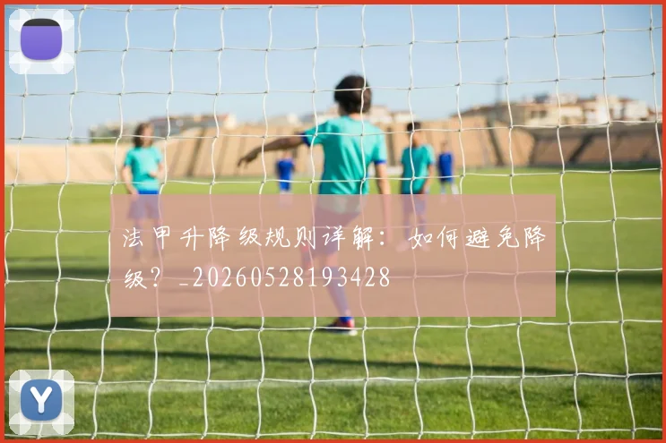 法甲升降级规则详解：如何避免降级？_20260528193428